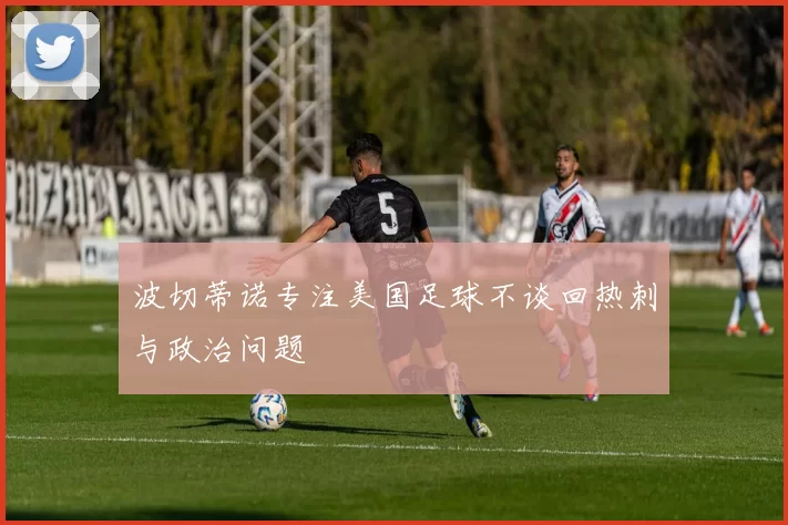 波切蒂诺专注美国足球不谈回热刺与政治问题