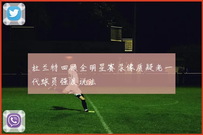 杜兰特回顾全明星赛录像质疑老一代球员强度说法
