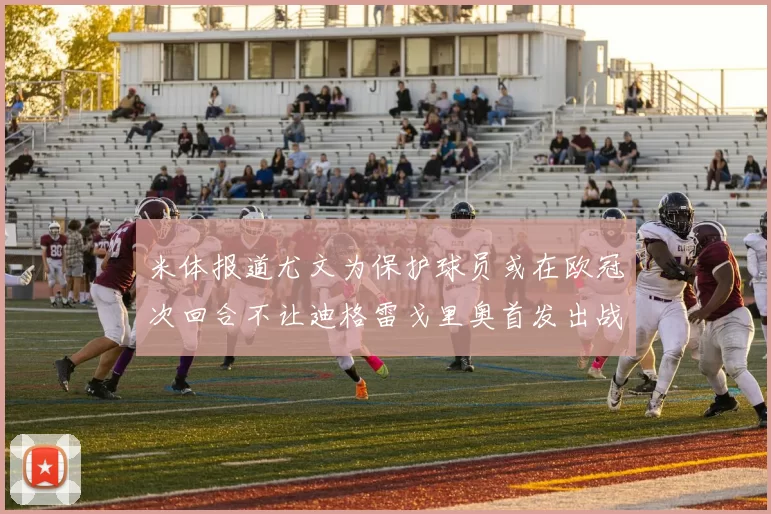 米体报道尤文为保护球员或在欧冠次回合不让迪格雷戈里奥首发出战