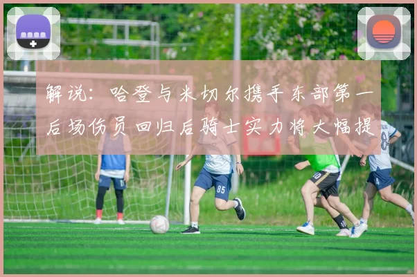 解说：哈登与米切尔携手东部第一后场伤员回归后骑士实力将大幅提升