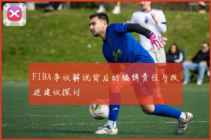 FIBA争议解说背后的编辑责任与改进建议探讨