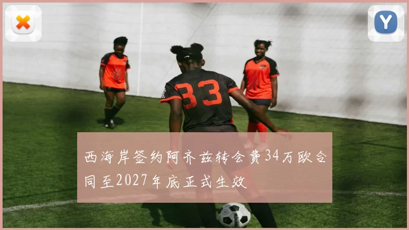 西海岸签约阿齐兹转会费34万欧合同至2027年底正式生效