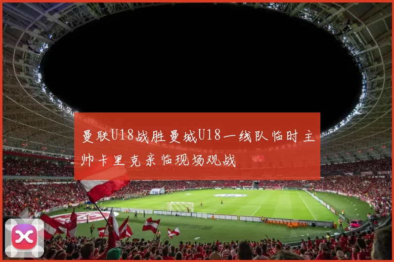 曼联U18战胜曼城U18一线队临时主帅卡里克亲临现场观战