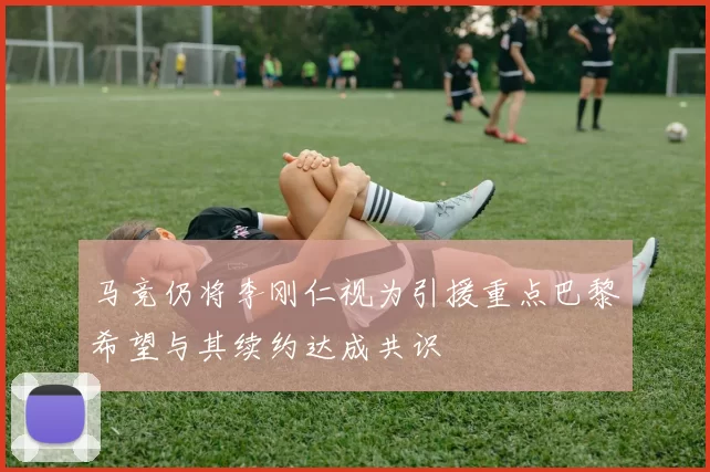 马竞仍将李刚仁视为引援重点巴黎希望与其续约达成共识