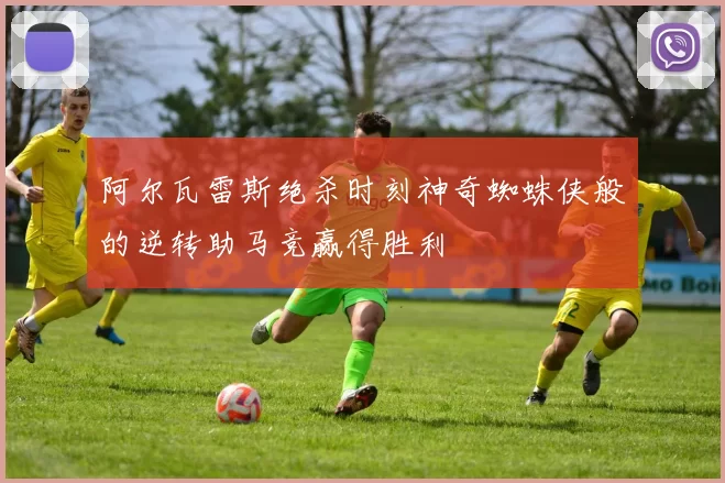 阿尔瓦雷斯绝杀时刻神奇蜘蛛侠般的逆转助马竞赢得胜利