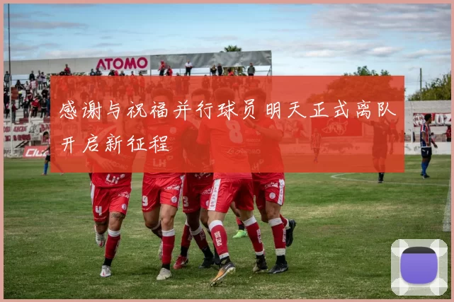 感谢与祝福并行球员明天正式离队开启新征程
