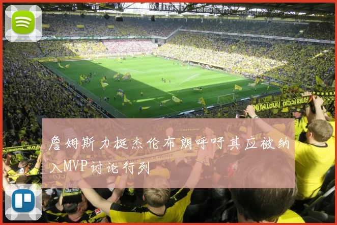 詹姆斯力挺杰伦布朗呼吁其应被纳入MVP讨论行列