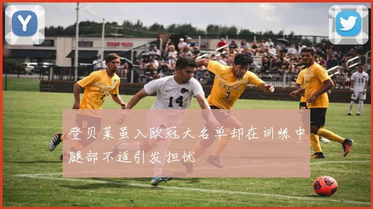 登贝莱虽入欧冠大名单却在训练中腿部不适引发担忧