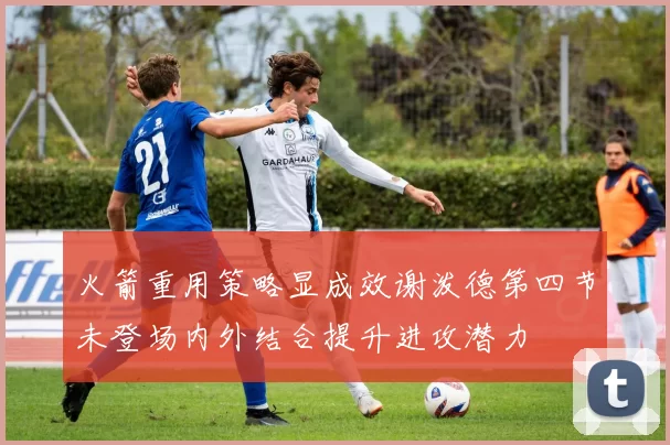 火箭重用策略显成效谢泼德第四节未登场内外结合提升进攻潜力