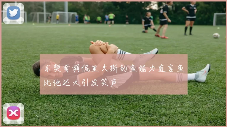 东契奇调侃里夫斯钓鱼能力直言鱼比他还大引发笑声