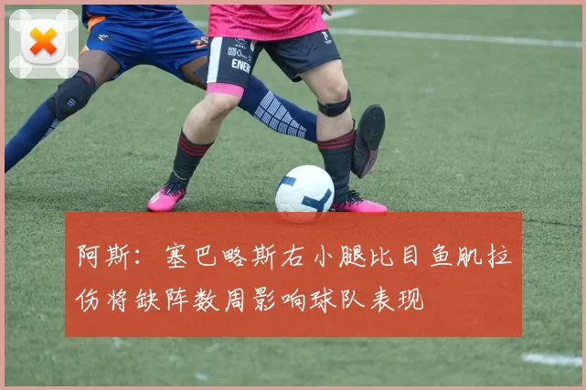 阿斯：塞巴略斯右小腿比目鱼肌拉伤将缺阵数周影响球队表现