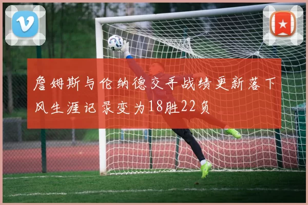 詹姆斯与伦纳德交手战绩更新落下风生涯记录变为18胜22负