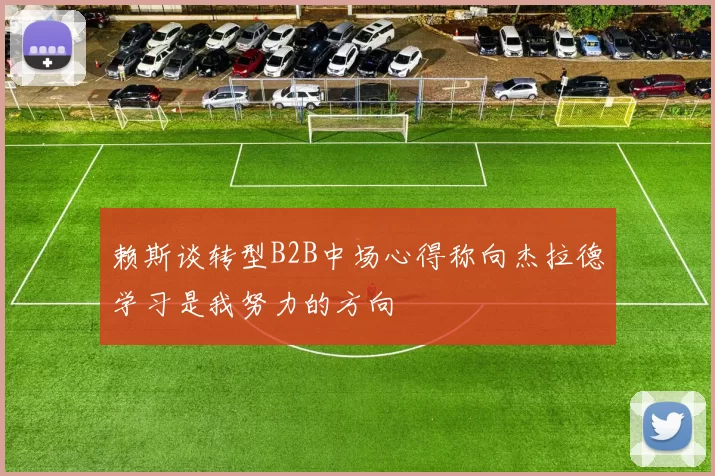 赖斯谈转型B2B中场心得称向杰拉德学习是我努力的方向