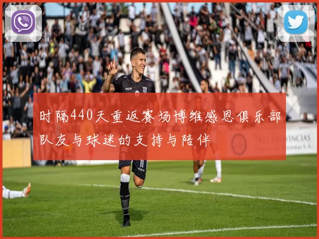 时隔440天重返赛场博维感恩俱乐部队友与球迷的支持与陪伴