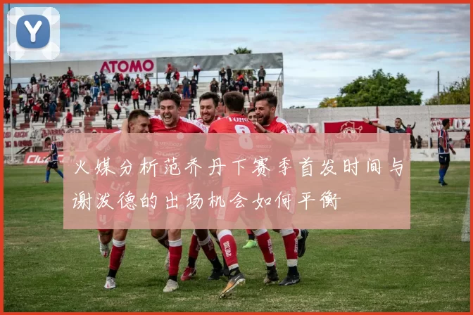火媒分析范乔丹下赛季首发时间与谢泼德的出场机会如何平衡