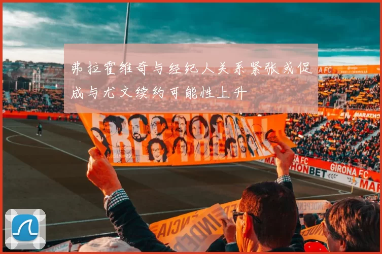 弗拉霍维奇与经纪人关系紧张或促成与尤文续约可能性上升