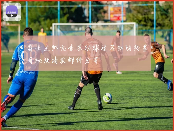 爵士主帅无奈求助球迷若知防约基奇秘诀请发邮件分享